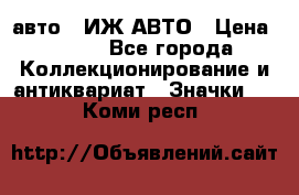 1.1) авто : ИЖ АВТО › Цена ­ 149 - Все города Коллекционирование и антиквариат » Значки   . Коми респ.